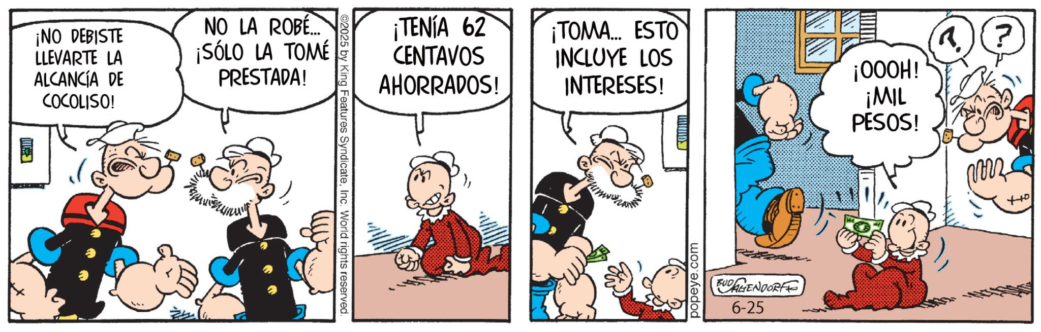 Gesture OCR: ¡NO DEBISTE LLEVARTE LA ALCANCÍA DE COCOLISO! NO LA ROBÉ... ¡SÓLO LA TOMÉ PRESTADA! ¡TENÍA 62 CENTAVOS AHORRADOS! ¡TOMA... ESTO INCLUYE LOS INTERESES! 2025 by King Features SyndicateInc. World rights reserved. ???? popeye.com ¡000H! ¡MIL PESOS! BUDAGENDORFE 6-25 c++ ¡ NO DEBISTE LLEVARTE LA ALCANCÍA DE COCOLISO ! NO LA ROBÉ ... ¡ SÓLO LA TOMÉ PRESTADA ! ¡ TENÍA 62 CENTAVOS AHORRADOS ! ¡ TOMA ... ESTO INCLUYE LOS INTERESES ! 2025 by King Features SyndicateInc. World rights reserved . ???? popeye.com ¡ 000H ! ¡ MIL PESOS ! BUDAGENDORFE 6-25 c ++