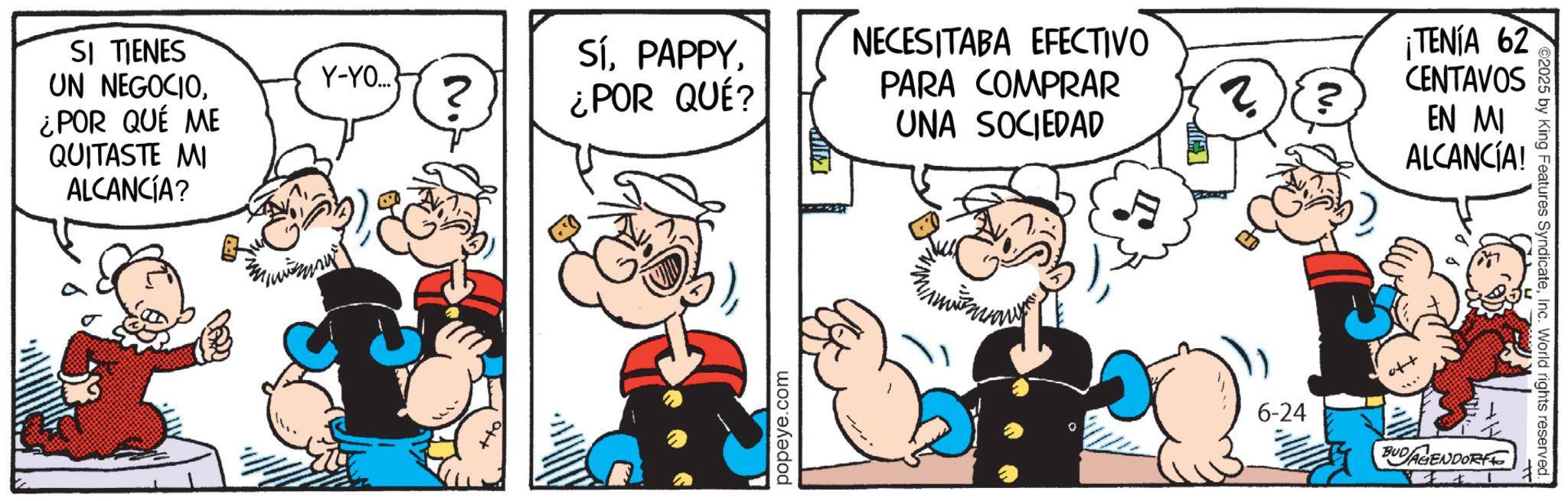 Sharing OCR: SI TIENES UN NEGOCIO¿POR QUÉ ME QUITASTE MI ALCANCÍA? Y-YO... Sí¿POR QUÉ? popeye.com NECESITABA EFECTIVO PARA COMPRAR UNA SOCIEDAD 2) 3 ¡TENÍA 62 CENTAVOS EN MI ALCANCÍA! 6-24 BUDAGENDORFE 2025 by King Features SyndicateInc. World rights reserved. SI TIENES UN NEGOCIO¿ POR QUÉ ME QUITASTE MI ALCANCÍA ? Y - YO ... Sí¿ POR QUÉ ? popeye.com NECESITABA EFECTIVO PARA COMPRAR UNA SOCIEDAD 2 ) 3 ¡ TENÍA 62 CENTAVOS EN MI ALCANCÍA ! 6-24 BUDAGENDORFE 2025 by King Features SyndicateInc. World rights reserved .