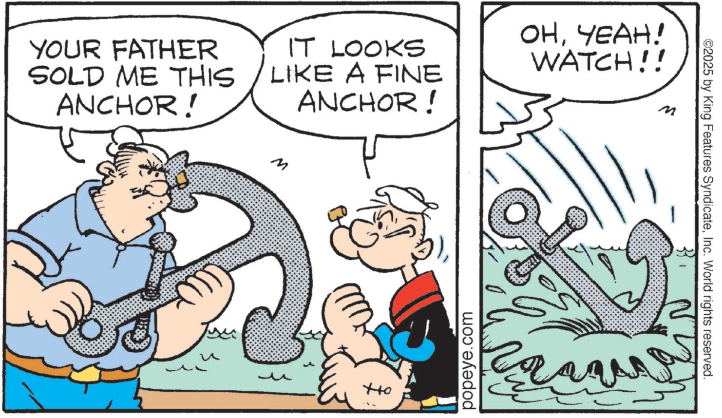 Animation OCR: YOUR FATHER SOLD ME THIS ANCHOR! IT LOOKS LIKE A FINE ANCHOR ! OHYEAH! WATCH!! M ??? popeye.com ©2025 by King Features SyndicateInc. World rights reserved. YOUR FATHER SOLD ME THIS ANCHOR ! IT LOOKS LIKE A FINE ANCHOR ! OHYEAH ! WATCH !! M ??? popeye.com © 2025 by King Features SyndicateInc. World rights reserved .
