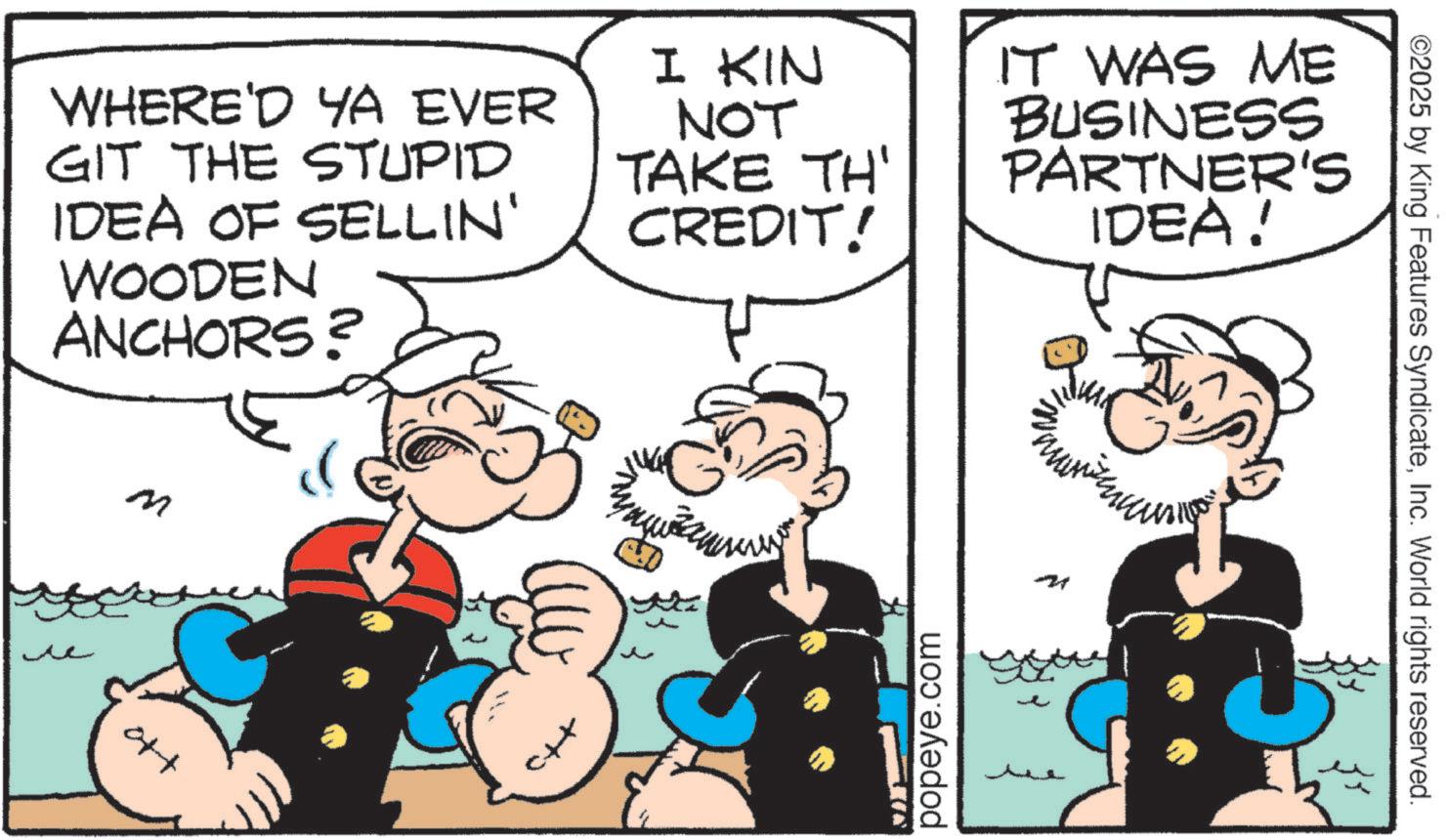 Animation OCR: WHERE'D YA EVER GIT THE STUPID IDEA OF SELLIN' WOODEN ANCHORS? M the I KIN NOT TAKE TH' CREDIT! IT WAS ME BUSINESS PARTNER'S IDEA! popeye.com ??? ©2025 by King Features SyndicateInc. World rights reserved. WHERE'D YA EVER GIT THE STUPID IDEA OF SELLIN ' WOODEN ANCHORS ? M the I KIN NOT TAKE TH ' CREDIT ! IT WAS ME BUSINESS PARTNER'S IDEA ! popeye.com ??? © 2025 by King Features SyndicateInc. World rights reserved .