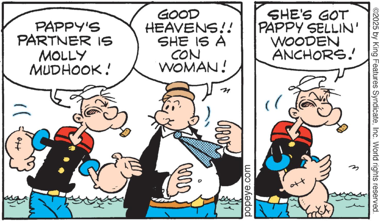 Animation OCR: ©2025 by King Features SyndicateInc. World rights reserved. PAPPY'S PARTNER IS MOLLY MUDHOOK! GOOD HEAVENS!! SHE IS A CON WOMAN! M SHE'S GOT PAPPY SELLIN' WOODEN ANCHORS! " Ott popeye.com att m © 2025 by King Features SyndicateInc. World rights reserved . PAPPY'S PARTNER IS MOLLY MUDHOOK ! GOOD HEAVENS !! SHE IS A CON WOMAN ! M SHE'S GOT PAPPY SELLIN ' WOODEN ANCHORS ! " Ott popeye.com att m