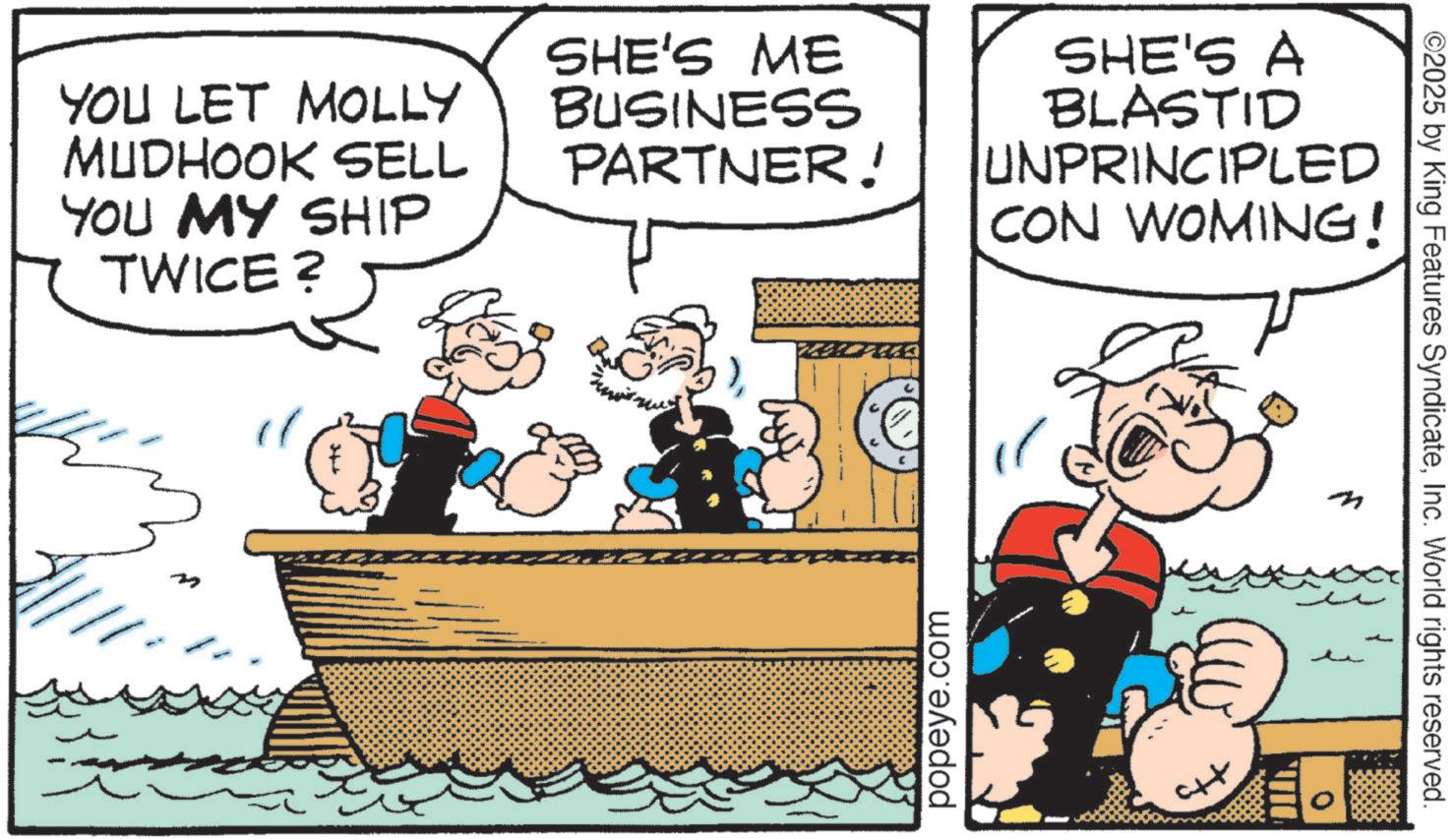 Animation OCR: YOU LET MOLLY MUDHOOK SELL YOU MY SHIP TWICE? SHE'S ME BUSINESS PARTNER! SHE'S A BLASTID UNPRINCIPLED CON WOMING! popeye.com ©2025 by King Features SyndicateInc. World rights reserved. YOU LET MOLLY MUDHOOK SELL YOU MY SHIP TWICE ? SHE'S ME BUSINESS PARTNER ! SHE'S A BLASTID UNPRINCIPLED CON WOMING ! popeye.com © 2025 by King Features SyndicateInc. World rights reserved .