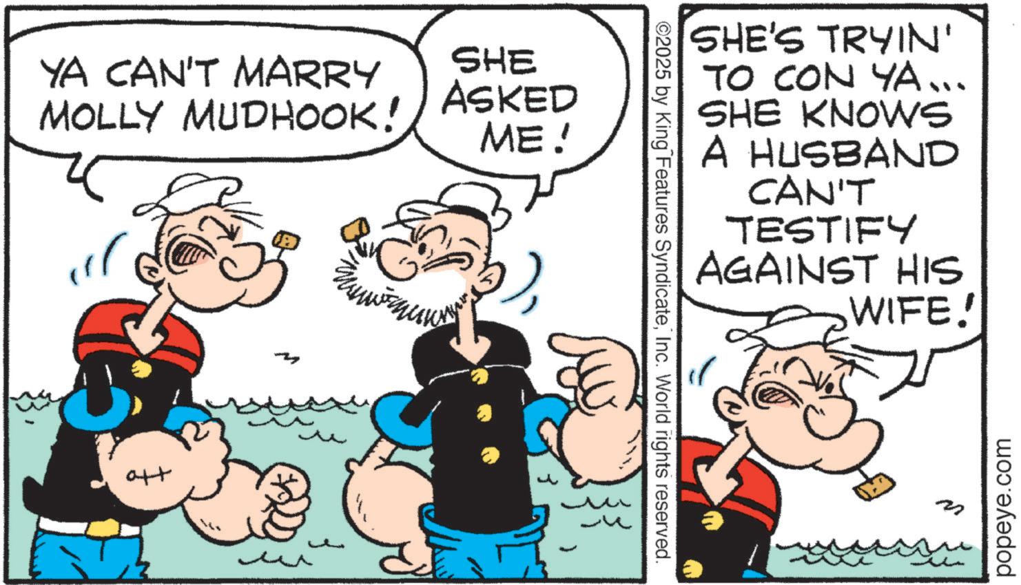 Animation OCR: YA CAN'T MARRY MOLLY MUDHOOK! SHE ASKED ME! att - ©2025 by King Features SyndicateInc. World rights reserved. SHE'S TRYIN' TO CON YA... SHE KNOWS A HUSBAND CAN'T TESTIFY AGAINST HIS WIFE! popeye.com YA CAN'T MARRY MOLLY MUDHOOK ! SHE ASKED ME ! att - © 2025 by King Features SyndicateInc. World rights reserved . SHE'S TRYIN ' TO CON YA ... SHE KNOWS A HUSBAND CAN'T TESTIFY AGAINST HIS WIFE ! popeye.com