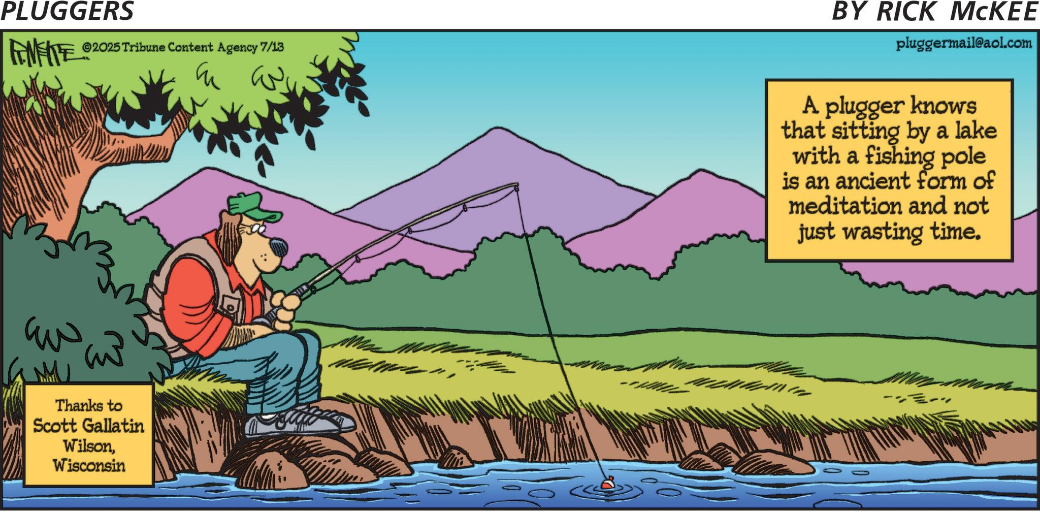 Rock fishing OCR: PLUGGERS FINITE ©2025 Tribune Content Agency 7/13 E AN ???? MU Thanks to Scott Gallatin WilsonWisconsin BY RICK MCKEE pluggermail@aol.com A plugger knows that sitting by a lake with a fishing pole is an ancient form of meditation and not just wasting time. PLUGGERS FINITE © 2025 Tribune Content Agency 7/13 E AN ???? MU Thanks to Scott Gallatin WilsonWisconsin BY RICK MCKEE pluggermail@aol.com A plugger knows that sitting by a lake with a fishing pole is an ancient form of meditation and not just wasting time .