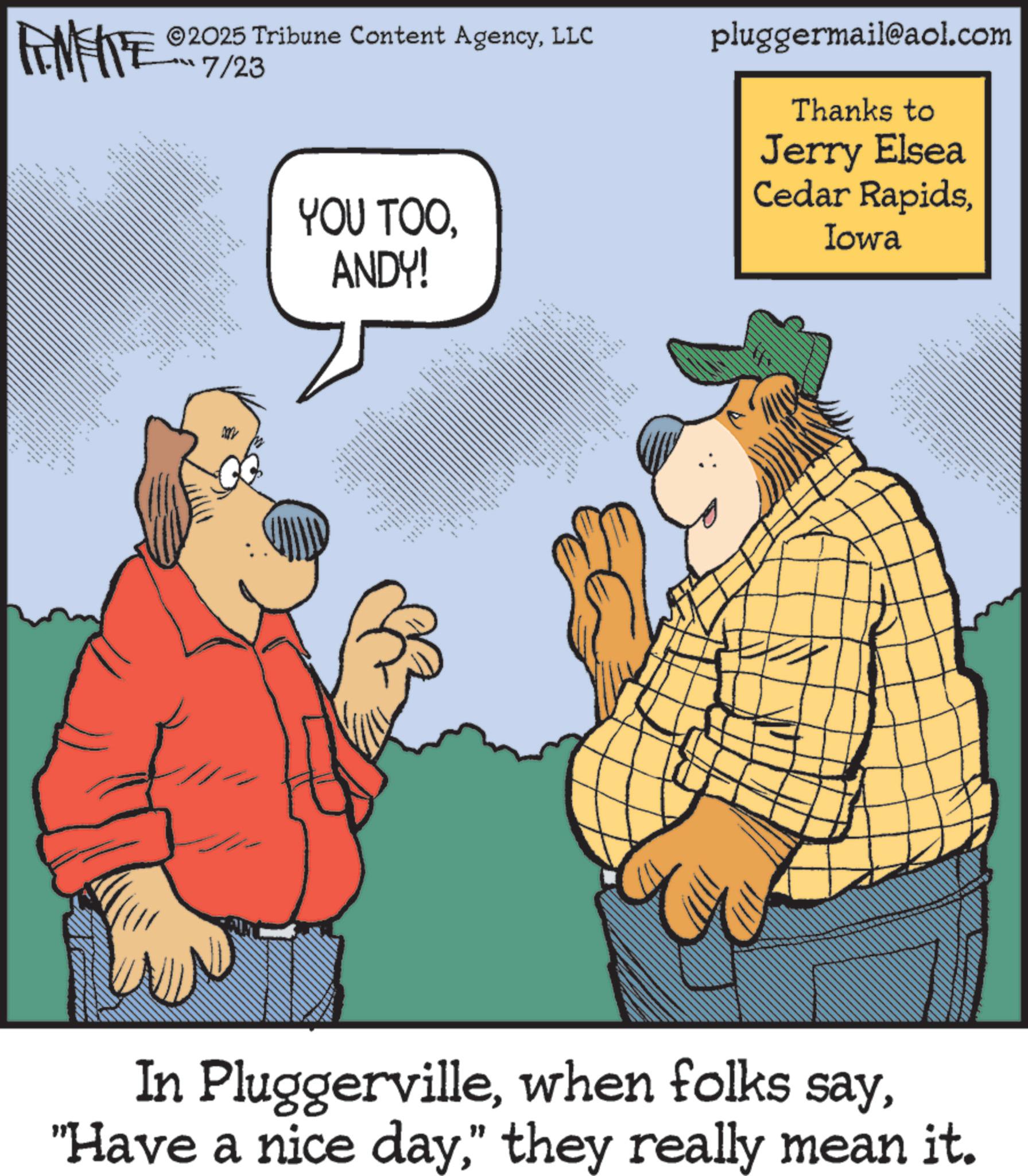 Photo caption OCR: FINITE ©2025 Tribune Content AgencyLLC ???7/23 • YOU TOOANDY! _ pluggermail@aol.com Thanks to Jerry Elsea Cedar RapidsIowa • ca In Pluggerville" they really mean it. FINITE © 2025 Tribune Content AgencyLLC ?? ? 7/23 • YOU TOOANDY ! _ pluggermail@aol.com Thanks to Jerry Elsea Cedar RapidsIowa • ca In Pluggervillewhen folks say" Have a nice day" they really mean it .