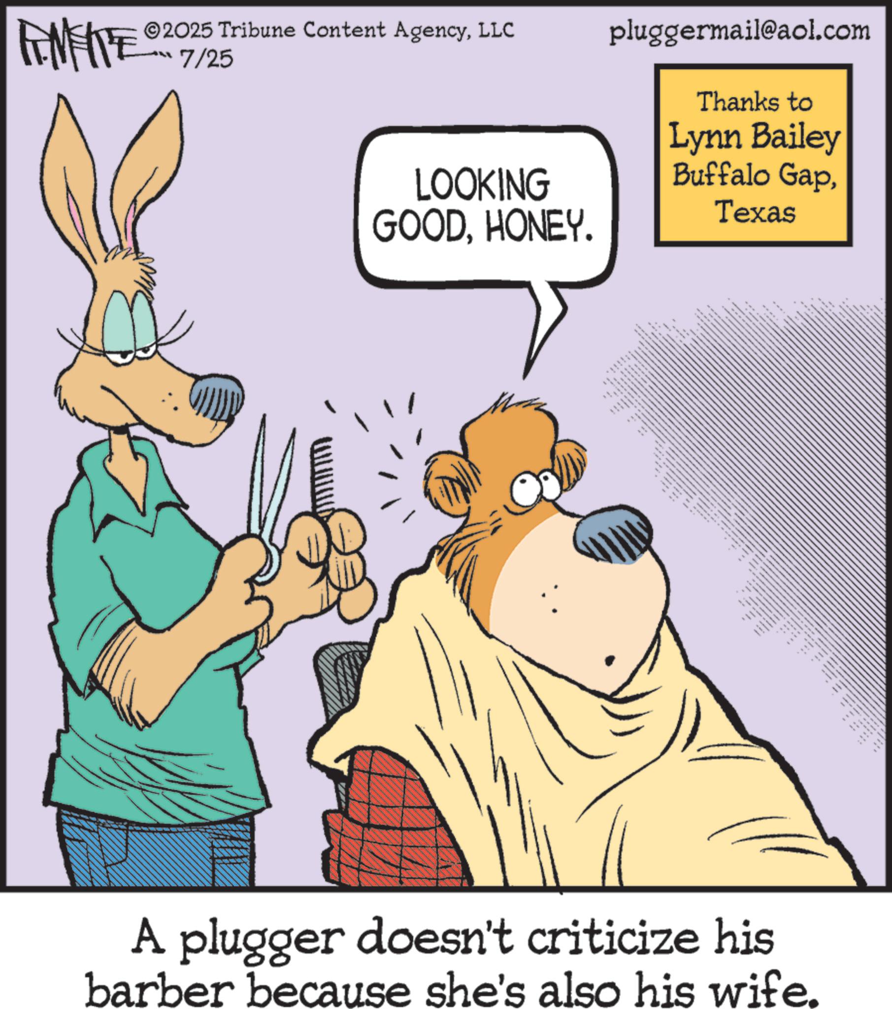 Publication OCR: IMITE ©2025 Tribune Content AgencyLLC 7/25 LOOKING GOODHONEY. pluggermail@aol.com Thanks to Lynn Bailey Buffalo GapTexas 51 " NA __ www kkkk xxx www. ww __ www. ww A plugger doesn't criticize his barber because she's also his wife. IMITE © 2025 Tribune Content AgencyLLC 7/25 LOOKING GOODHONEY . pluggermail@aol.com Thanks to Lynn Bailey Buffalo GapTexas 51 " NA __ www kkkk xxx www . ww __ www . ww A plugger doesn't criticize his barber because she's also his wife .