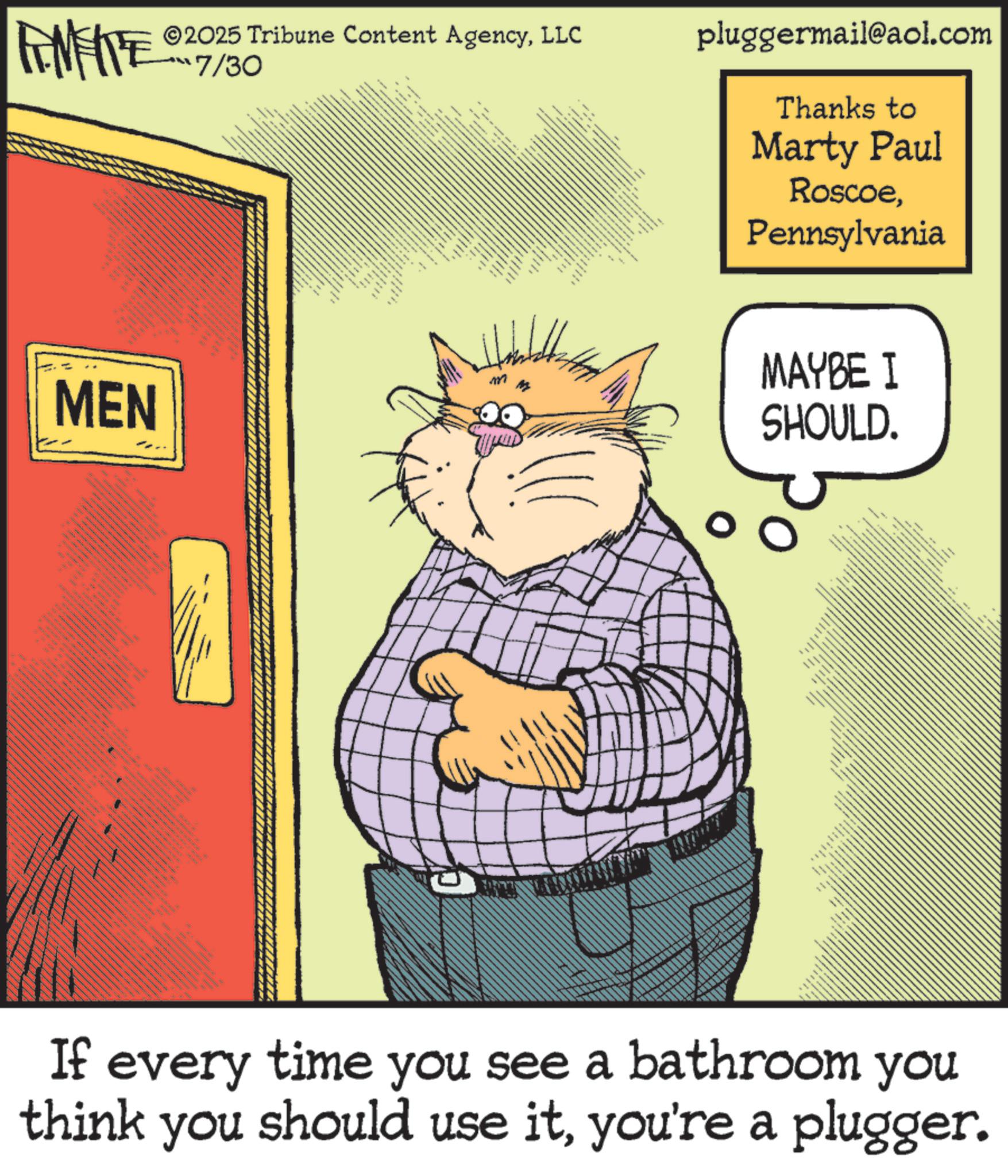 Fiction OCR: 2025 Tribune Content AgencyLLC FINITE 17/30 - _ MEN www 12112 ** e _ • m -- pluggermail@aol.com Thanks to Marty Paul RoscoePennsylvania MAYBE I SHOULD. www www If every time you see a bathroom you think you should use ityou're a plugger. 2025 Tribune Content AgencyLLC FINITE 17/30 - _ MEN www 12112 ** e _ • m -- pluggermail@aol.com Thanks to Marty Paul RoscoePennsylvania MAYBE I SHOULD . www www If every time you see a bathroom you think you should use ityou're a plugger .