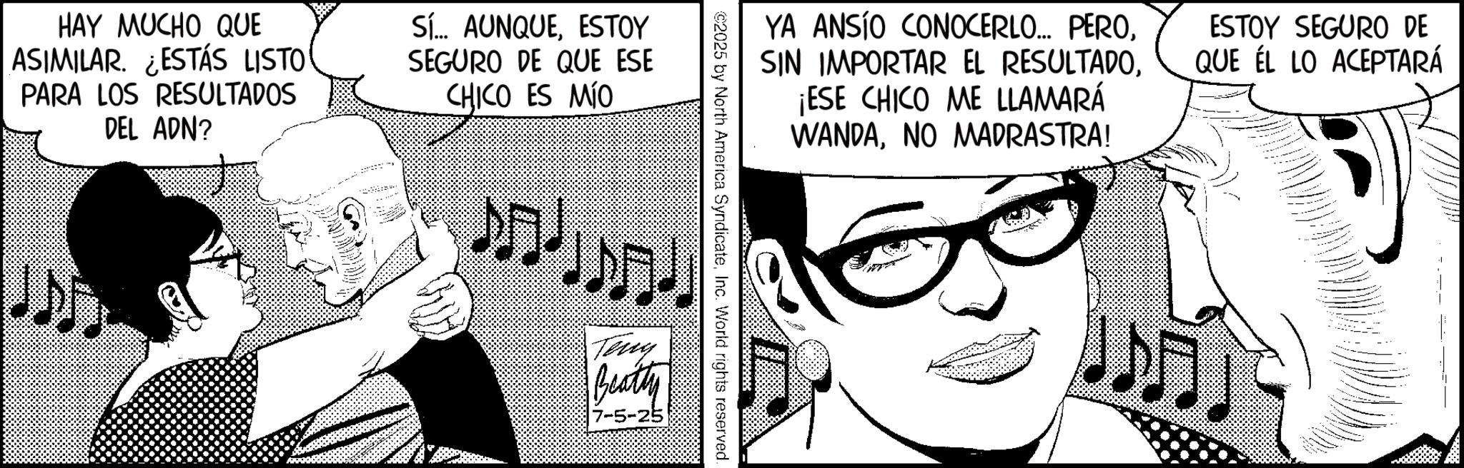 Comics OCR: HAY MUCHO QUE ASIMILAR. ¿ESTÁS LISTO PARA LOS RESULTADOS DEL ADN? Sí... AUNQUEESTOY SEGURO DE QUE ESE CHICO ES MÍO YA ANSÍO CONOCERLO.... PERO¡ESE CHICO ME LLAMARÁ IWANDANO MADRASTRA! ESTOY SEGURO DE QUE ÉL LO ACEPTARÁ ©2025 by North America SyndicateInc. World rights reserved. Teny Beatty 7-5-25 HAY MUCHO QUE ASIMILAR . ¿ ESTÁS LISTO PARA LOS RESULTADOS DEL ADN ? Sí ... AUNQUEESTOY SEGURO DE QUE ESE CHICO ES MÍO YA ANSÍO CONOCERLO .... PEROSIN IMPORTAR EL RESULTADO¡ ESE CHICO ME LLAMARÁ IWANDANO MADRASTRA ! ESTOY SEGURO DE QUE ÉL LO ACEPTARÁ © 2025 by North America SyndicateInc. World rights reserved . Teny Beatty 7-5-25