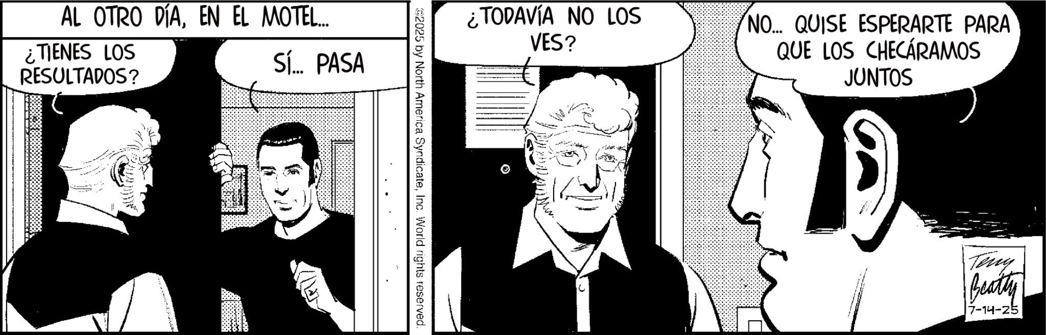 Graphics OCR: AL OTRO DÍAEN EL MOTEL... ¿TIENES LOS RESULTADOS? ¿TODAVÍA NO LOS VES? Sí... PASA . NO... QUISE ESPERARTE PARA QUE LOS CHECÁRAMOS JUNTOS Teny Beatty 7-14-25 AL OTRO DÍAEN EL MOTEL ... ¿ TIENES LOS RESULTADOS ? ¿ TODAVÍA NO LOS VES ? Sí ... PASA . NO ... QUISE ESPERARTE PARA QUE LOS CHECÁRAMOS JUNTOS Teny Beatty 7-14-25