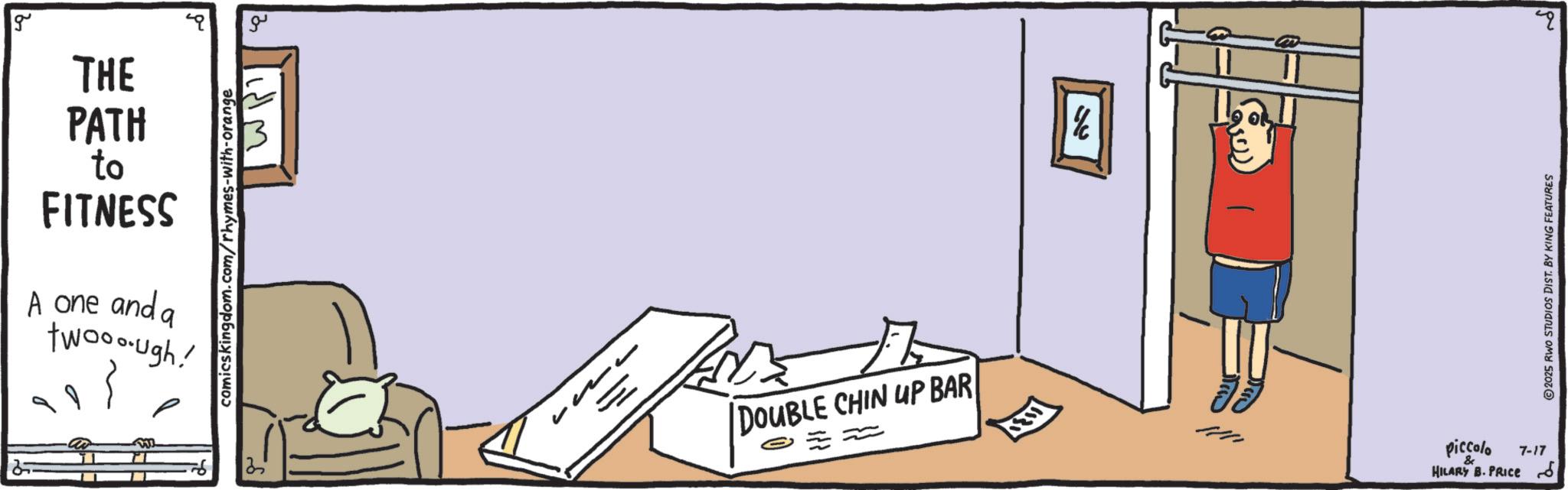 Graphics OCR: g THE PATH to FITNESS A one and a twooough! ????? comicskingdom.com/rhymes-with-orange ?? = DOUBLE CHIN UP BAR 13 7-17 piccolo HILARY B.PRICE 6 & 2025 RWO STUDIOS DIST. BY KING FEATURES g THE PATH to FITNESS A one and a twooough ! ????? comicskingdom.com/rhymes-with-orange ?? = DOUBLE CHIN UP BAR 13 7-17 piccolo HILARY B.PRICE 6 & 2025 RWO STUDIOS DIST . BY KING FEATURES