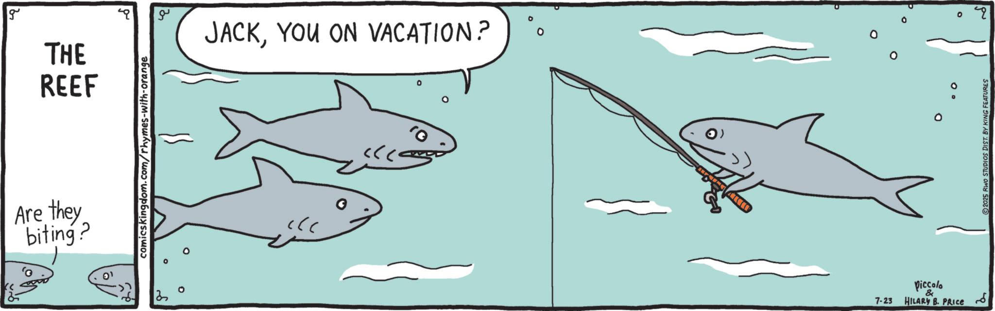Shark OCR: g THE REEF Are they biting? comicskingdom.com/rhymes-with-orange ?? JACKYOU ON VACATION? ??? ???? O?? 7-23 piccolo & HILARY B. PRICE ??? ?? 2025 RWO STUDIOS DIST. BY KING FEATURES g THE REEF Are they biting ? comicskingdom.com/rhymes-with-orange ?? JACKYOU ON VACATION ? ??? ???? O?? 7-23 piccolo & HILARY B. PRICE ??? ?? 2025 RWO STUDIOS DIST . BY KING FEATURES