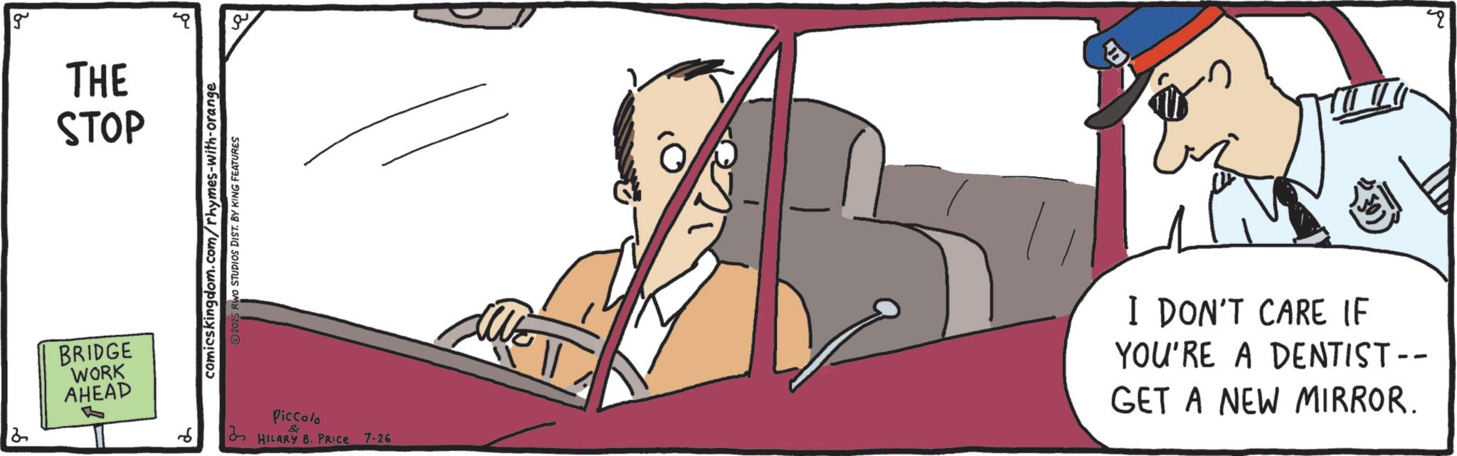 Animation OCR: g THE STOP 2 BRIDGE WORK AHEAD 6 ? comicskingdom.com/rhymes-with-orange 2025 RWO STUDIOS DIST. BY KING FEATURES Piccolo HILARY B. PRICE 7-26 I DON'T CARE IF YOU'RE A DENTIST - GET A NEW MIRROR. g THE STOP 2 BRIDGE WORK AHEAD 6 ? comicskingdom.com/rhymes-with-orange 2025 RWO STUDIOS DIST . BY KING FEATURES Piccolo HILARY B. PRICE 7-26 I DON'T CARE IF YOU'RE A DENTIST - GET A NEW MIRROR .