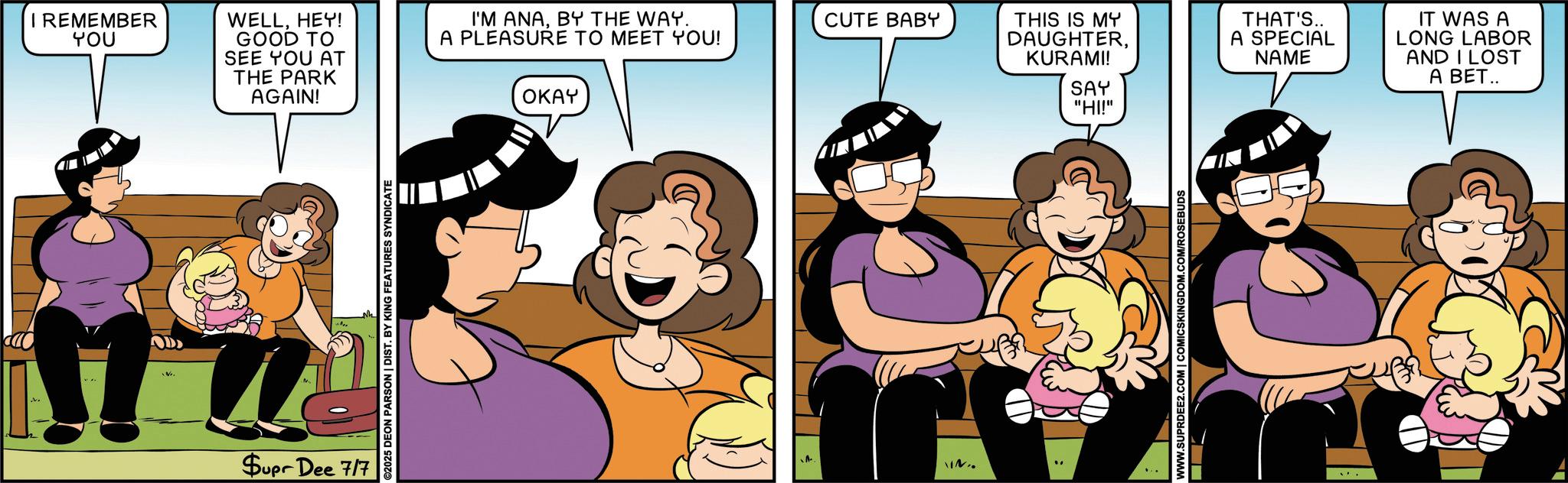Comic book OCR: I REMEMBER YOU WELLHEY! GOOD TO SEE YOU AT THE PARK AGAIN! I'M ANABY THE WAY. A PLEASURE TO MEET YOU! OKAY Supr Dee 717 ©2025 DEON PARSON | DIST. BY KING FEATURES SYNDICATE CUTE BABY IN.. THIS IS MY DAUGHTERKURAMI! SAY "HI!" WWW.SUPRDEE2.COM | COMICSKINGDOM.COM/ROSEBUDS THAT'S.. A SPECIAL NAME IT WAS A LONG LABOR AND I LOST A BET.. I REMEMBER YOU WELLHEY ! GOOD TO SEE YOU AT THE PARK AGAIN ! I'M ANABY THE WAY . A PLEASURE TO MEET YOU ! OKAY Supr Dee 717 © 2025 DEON PARSON | DIST . BY KING FEATURES SYNDICATE CUTE BABY IN .. THIS IS MY DAUGHTERKURAMI ! SAY " HI ! " WWW.SUPRDEE2.COM | COMICSKINGDOM.COM/ROSEBUDS THAT'S .. A SPECIAL NAME IT WAS A LONG LABOR AND I LOST A BET ..