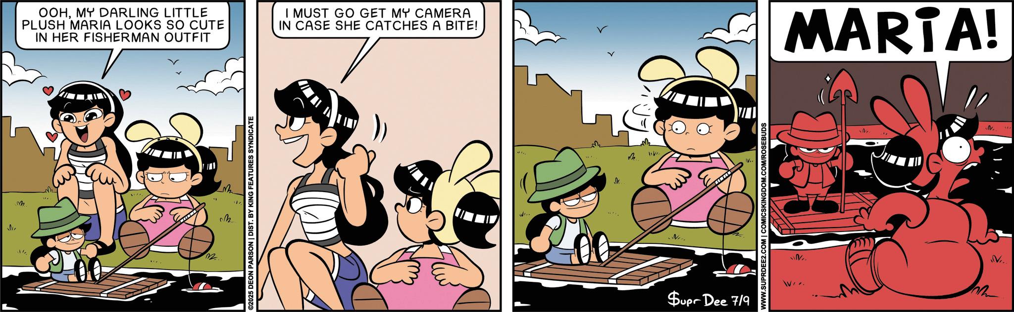 Publication OCR: OOHMY DARLING LITTLE PLUSH MARIA LOOKS SO CUTE IN HER FISHERMAN OUTFIT I MUST GO GET MY CAMERA IN CASE SHE CATCHES A BITE! M M 32 22. ©2025 DEON PARSON | DIST. BY KING FEATURES SYNDICATE ? N Supr Dee 7/9 WWW.SUPRDEE2.COM | COMICSKINGDOM.COM/ROSEBUDS MARTA! V. OOHMY DARLING LITTLE PLUSH MARIA LOOKS SO CUTE IN HER FISHERMAN OUTFIT I MUST GO GET MY CAMERA IN CASE SHE CATCHES A BITE ! M M 32 22 . © 2025 DEON PARSON | DIST . BY KING FEATURES SYNDICATE ? N Supr Dee 7/9 WWW.SUPRDEE2.COM | COMICSKINGDOM.COM/ROSEBUDS MARTA ! V.