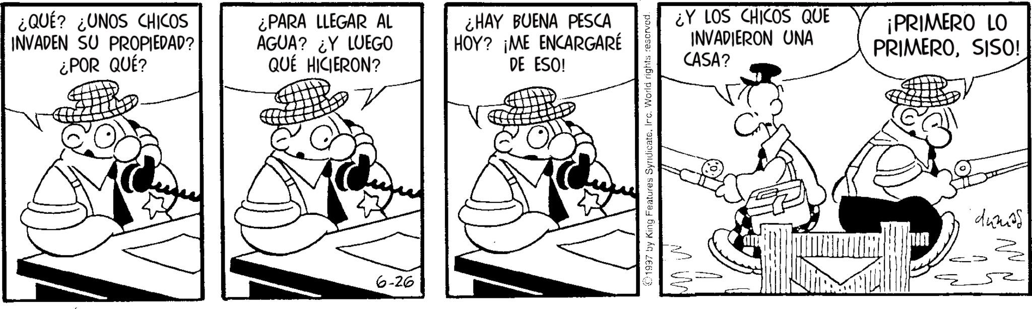 Conversation OCR: ¿QUÉ? ¿UNOS CHICOS INVADEN SU PROPIEDAD? ¿POR QUÉ? ¿PARA LLEGAR AL AGUA? ¿Y LUEGO QUÉ HICIERON? ¿HAY BUENA PESCA HOY? ¡ME ENCARGARÉ DE ESO! 6-26 1997 by King Features SyndicateInc. World rights reserved. ¿Y LOS CHICOS QUE INVADIERON UNA CASA? ¡PRIMERO LO PRIMEROSISO! ??? dumps ¿ QUÉ ? ¿ UNOS CHICOS INVADEN SU PROPIEDAD ? ¿ POR QUÉ ? ¿ PARA LLEGAR AL AGUA ? ¿ Y LUEGO QUÉ HICIERON ? ¿ HAY BUENA PESCA HOY ? ¡ ME ENCARGARÉ DE ESO ! 6-26 1997 by King Features SyndicateInc. World rights reserved . ¿ Y LOS CHICOS QUE INVADIERON UNA CASA ? ¡ PRIMERO LO PRIMEROSISO ! ??? dumps