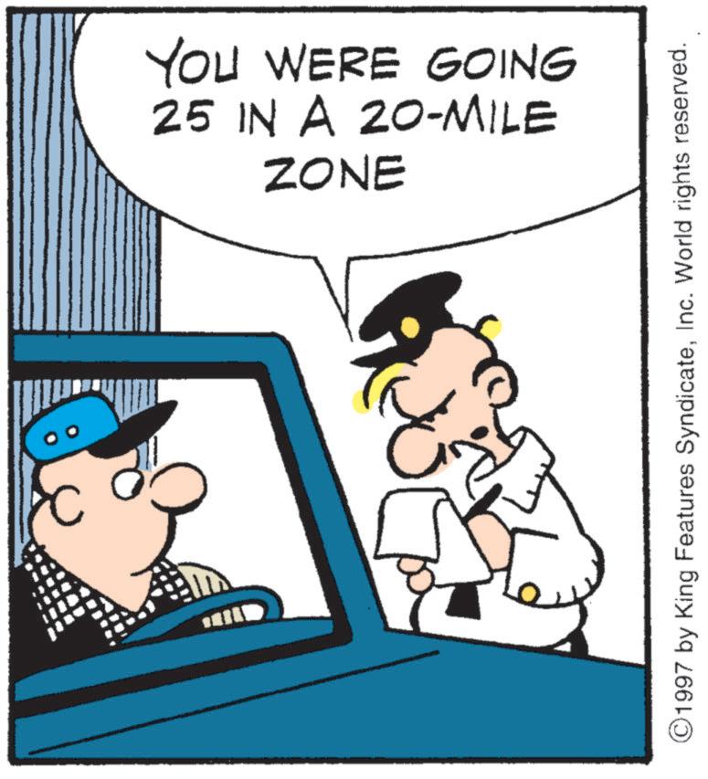 Comics OCR: D YOU WERE GOING 25 IN A 20-MILE ZONE ©1997 by King Features SyndicateInc. World rights reserved. D YOU WERE GOING 25 IN A 20 - MILE ZONE © 1997 by King Features SyndicateInc. World rights reserved .