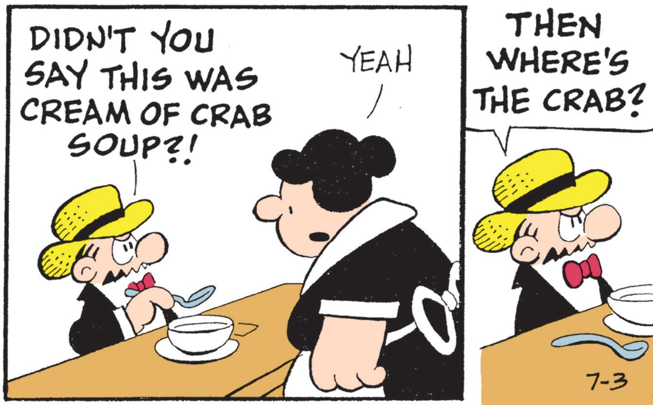 Fedora OCR: DIDN'T YOU SAY THIS WAS CREAM OF CRAB SOUP?! ?? YEAH THEN WHERE'S THE CRAB? 7-3 DIDN'T YOU SAY THIS WAS CREAM OF CRAB SOUP ?! ?? YEAH THEN WHERE'S THE CRAB ? 7-3