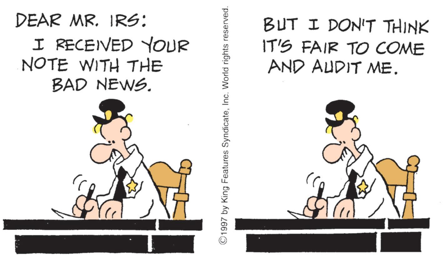 OCR: DEAR MR. IRS: I RECEIVED YOUR NOTE WITH THE BAD NEWS. Yel ©1997 by King Features SyndicateInc. World rights reserved. BUT I DON'T THINK IT'S FAIR TO COME AND AUDIT ME. DEAR MR . IRS : I RECEIVED YOUR NOTE WITH THE BAD NEWS . Yel © 1997 by King Features SyndicateInc. World rights reserved . BUT I DON'T THINK IT'S FAIR TO COME AND AUDIT ME .
