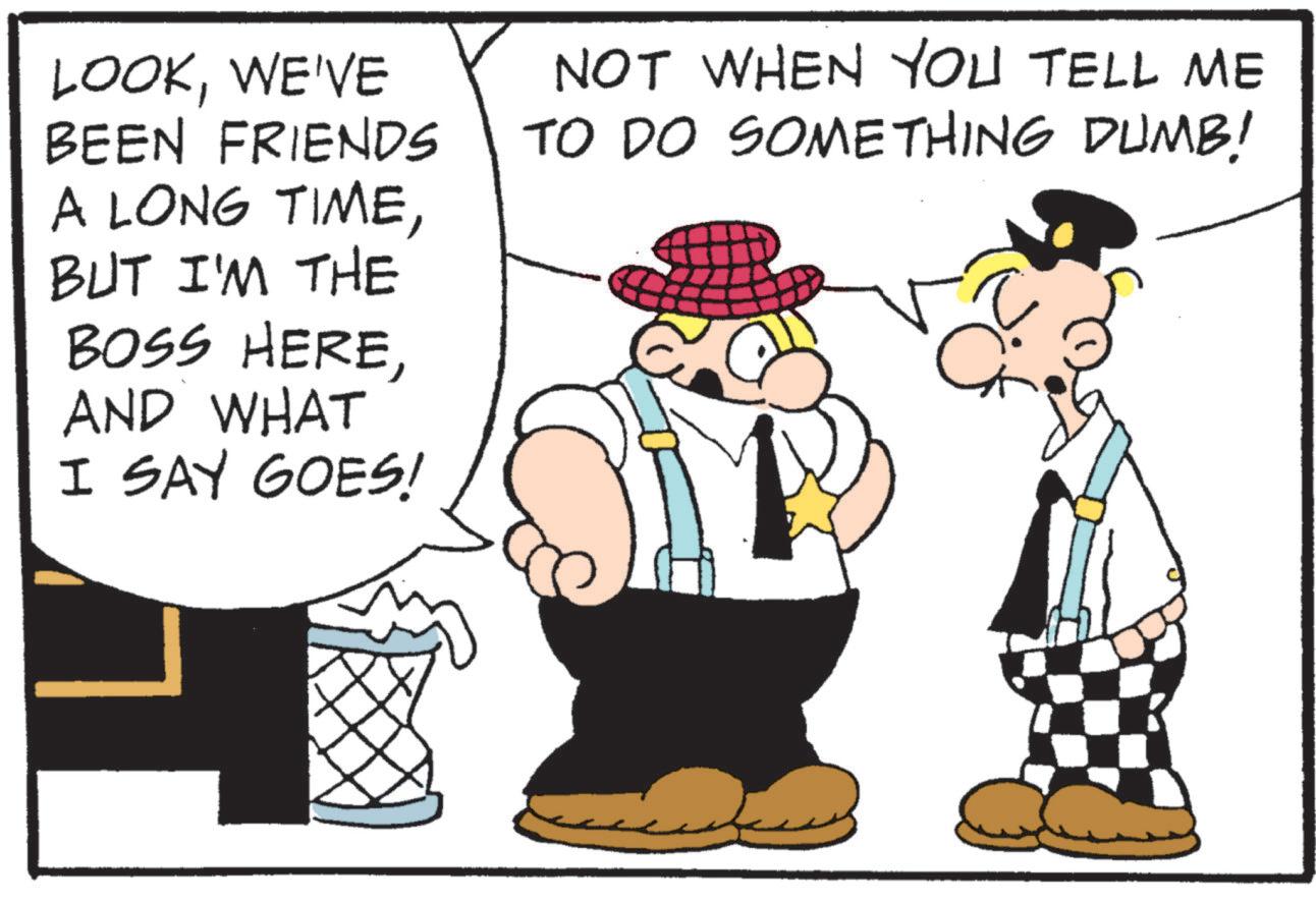 Line art OCR: LOOKWE'VE BEEN FRIENDS A LONG TIMEBUT I'M THE BOSS HEREAND WHAT I SAY GOES! NOT WHEN YOU TELL ME TO DO SOMETHING DUMB! LOOKWE'VE BEEN FRIENDS A LONG TIMEBUT I'M THE BOSS HEREAND WHAT I SAY GOES ! NOT WHEN YOU TELL ME TO DO SOMETHING DUMB !