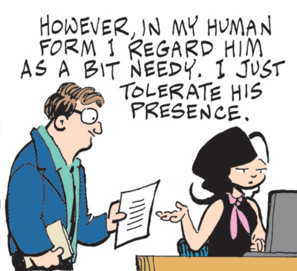 Photo caption OCR: HOWEVERIN MY HUMAN FORM 1 REGARD HIM AS A BIT NEEDY. I JUST TOLERATE HIS PRESENCE. HOWEVERIN MY HUMAN FORM 1 REGARD HIM AS A BIT NEEDY . I JUST TOLERATE HIS PRESENCE .
