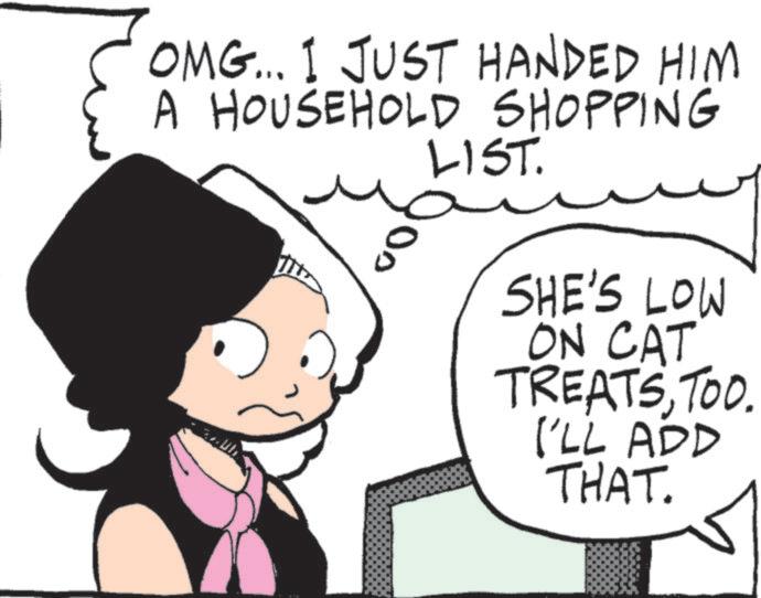 Comics OCR: OMG... I JUST HANDED HIM A HOUSEHOLD SHOPPING 0 5 LIST. SHE'S LOW ON CAT TREATSTOO. I'LL ADD THAT. OMG ... I JUST HANDED HIM A HOUSEHOLD SHOPPING 0 5 LIST . SHE'S LOW ON CAT TREATSTOO . I'LL ADD THAT .