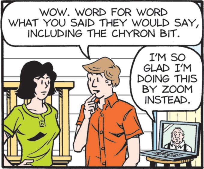Comics OCR: WOW. WORD FOR WORD WHAT YOU SAID THEY WOULD SAYINCLUDING THE CHYRON BIT. I'M SO GLAD I'M DOING THIS BY ZOOM INSTEAD. 100 WOW . WORD FOR WORD WHAT YOU SAID THEY WOULD SAYINCLUDING THE CHYRON BIT . I'M SO GLAD I'M DOING THIS BY ZOOM INSTEAD . 100