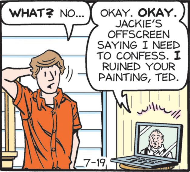 Pleased OCR: WHAT? NO... OKAY. OKAY. JACKIE'S OFFSCREEN SAYING I NEED TO CONFESS. I RUINED YOUR PAINTINGTED. 11/1 7-19 WHAT ? NO ... OKAY . OKAY . JACKIE'S OFFSCREEN SAYING I NEED TO CONFESS . I RUINED YOUR PAINTINGTED . 11/1 7-19