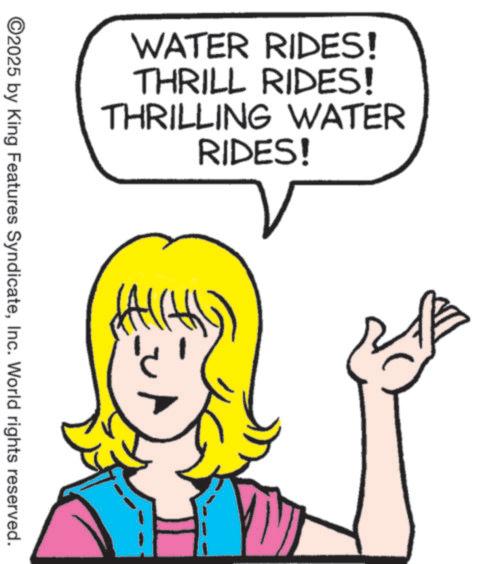 Animated cartoon OCR: WATER RIDES! THRILL RIDES! THRILLING WATER RIDES! ©2025 by King Features SyndicateInc. World rights reserved. WATER RIDES ! THRILL RIDES ! THRILLING WATER RIDES ! © 2025 by King Features SyndicateInc. World rights reserved .