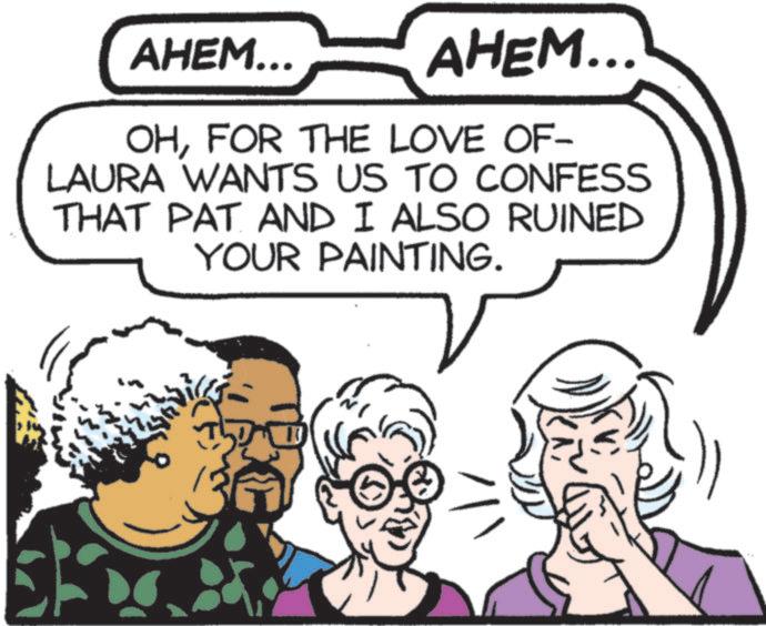 Comic book OCR: AHEM... AHEM... OHFOR THE LOVE OF- LAURA WANTS US TO CONFESS THAT PAT AND I ALSO RUINED YOUR PAINTING. ? AHEM ... AHEM ... OHFOR THE LOVE OF- LAURA WANTS US TO CONFESS THAT PAT AND I ALSO RUINED YOUR PAINTING . ?
