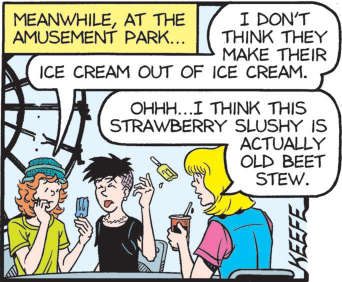 Animated cartoon OCR: MEANWHILEAT THE AMUSEMENT PARK... -- I DON'T THINK THEY MAKE THEIR ICE CREAM OUT OF ICE CREAM. OHHH...I THINK THIS STRAWBERRY SLUSHY IS ACTUALLY OLD BEET STEW. KEEFE MEANWHILEAT THE AMUSEMENT PARK ... -- I DON'T THINK THEY MAKE THEIR ICE CREAM OUT OF ICE CREAM . OHHH ... I THINK THIS STRAWBERRY SLUSHY IS ACTUALLY OLD BEET STEW . KEEFE