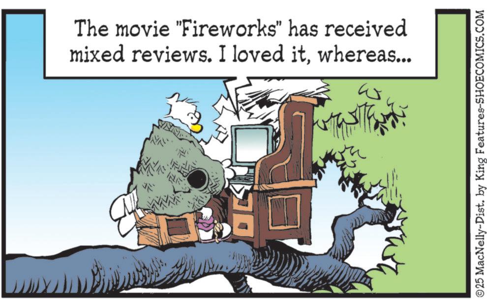 Publication OCR: The movie "Fireworks" has received mixed reviews. I loved itwhereas... ? © 25 MacNelly-Dist. by King Features-SHOECOMICS.COM The movie " Fireworks " has received mixed reviews . I loved itwhereas ... ? © 25 MacNelly - Dist . by King Features-SHOECOMICS.COM