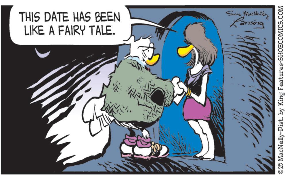 Comic book OCR: C THIS DATE HAS BEEN LIKE A FAIRY TALE. Susie MacNelly Lansing ? ©25 MacNelly-Dist. by King Features-SHOECOMICS.COM C THIS DATE HAS BEEN LIKE A FAIRY TALE . Susie MacNelly Lansing ? © 25 MacNelly - Dist . by King Features-SHOECOMICS.COM