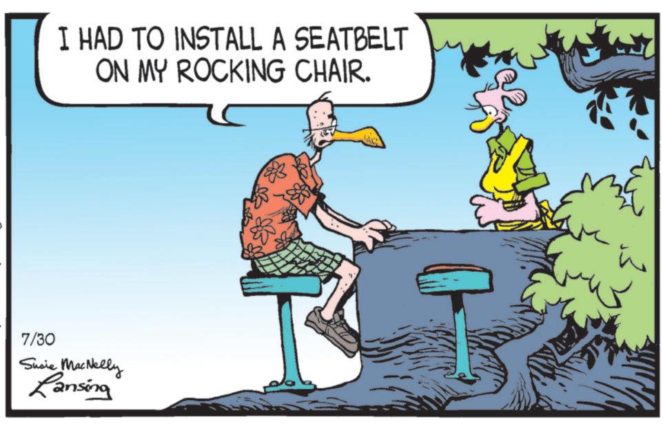 Animated cartoon OCR: I HAD TO INSTALL A SEATBELT ON MY ROCKING CHAIR. 7/30 Susie MacNelly Lansing " I HAD TO INSTALL A SEATBELT ON MY ROCKING CHAIR . 7/30 Susie MacNelly Lansing "