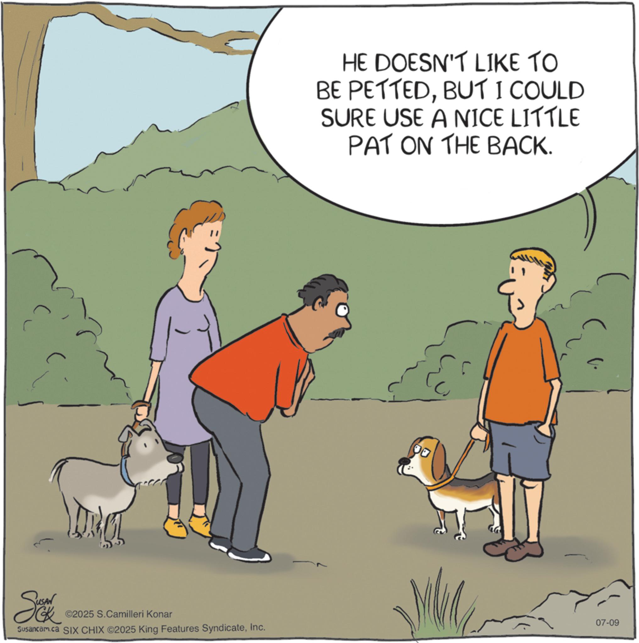 Animation OCR: ©2025 S.Camilleri Konar Susancam.ca SIX CHIX ©2025 King Features SyndicateInc. HE DOESN'T LIKE TO BE PETTEDBUT I COULD SURE USE A NICE LITTLE PAT ON THE BACK. 07-09 © 2025 S.Camilleri Konar Susancam.ca SIX CHIX © 2025 King Features SyndicateInc. HE DOESN'T LIKE TO BE PETTEDBUT I COULD SURE USE A NICE LITTLE PAT ON THE BACK . 07-09