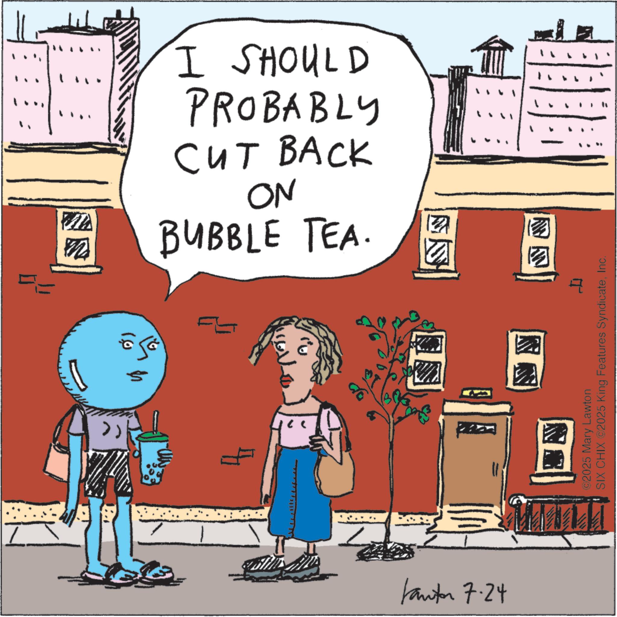 Animation OCR: 22 I SHOULD PROBABLY CUT BACK ON BUBBLE TEA. 4 ? Kantor 7-24 NN ET I ©2025 Mary Lawton SIX CHIX ©2025 King Features SyndicateInc. 22 I SHOULD PROBABLY CUT BACK ON BUBBLE TEA . 4 ? Kantor 7-24 NN ET I © 2025 Mary Lawton SIX CHIX © 2025 King Features Syndicate