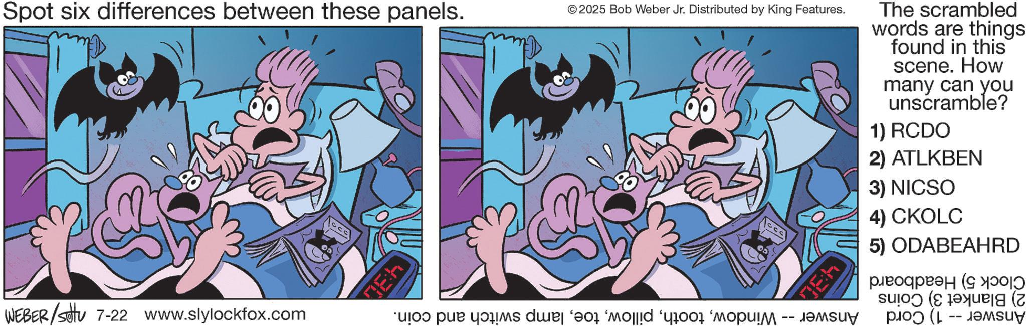 Publication OCR: Spot six differences between these panels. WEBER/settu 7-22 www.slylockfox.com ER ©2025 Bob Weber Jr. Distributed by King Features. 4:30 The scrambled words are things found in this scene. How many can you unscramble? 1) RCDO 2) ATLKBEN 3) NICSO 4) CKOLC “uo? pur q?äms due ‘?oà ‘mod ‘yoo ‘mopu!M ????? 5) ODABEAHRD ????? ( 000 Spot six differences between these panels . WEBER / settu 7-22 www.slylockfox.com ER © 2025 Bob Weber Jr. Distributed by King Features . 4:30 The scrambled words are things found in this scene . How many can you unscramble ? 1 ) RCDO 2 ) ATLKBEN 3 ) NICSO 4 ) CKOLC “ uo? pur q?äms due ‘ ?oà ‘ mod ‘ yoo ‘ mopu ! M ????? 5 ) ODABEAHRD ????? ( 000