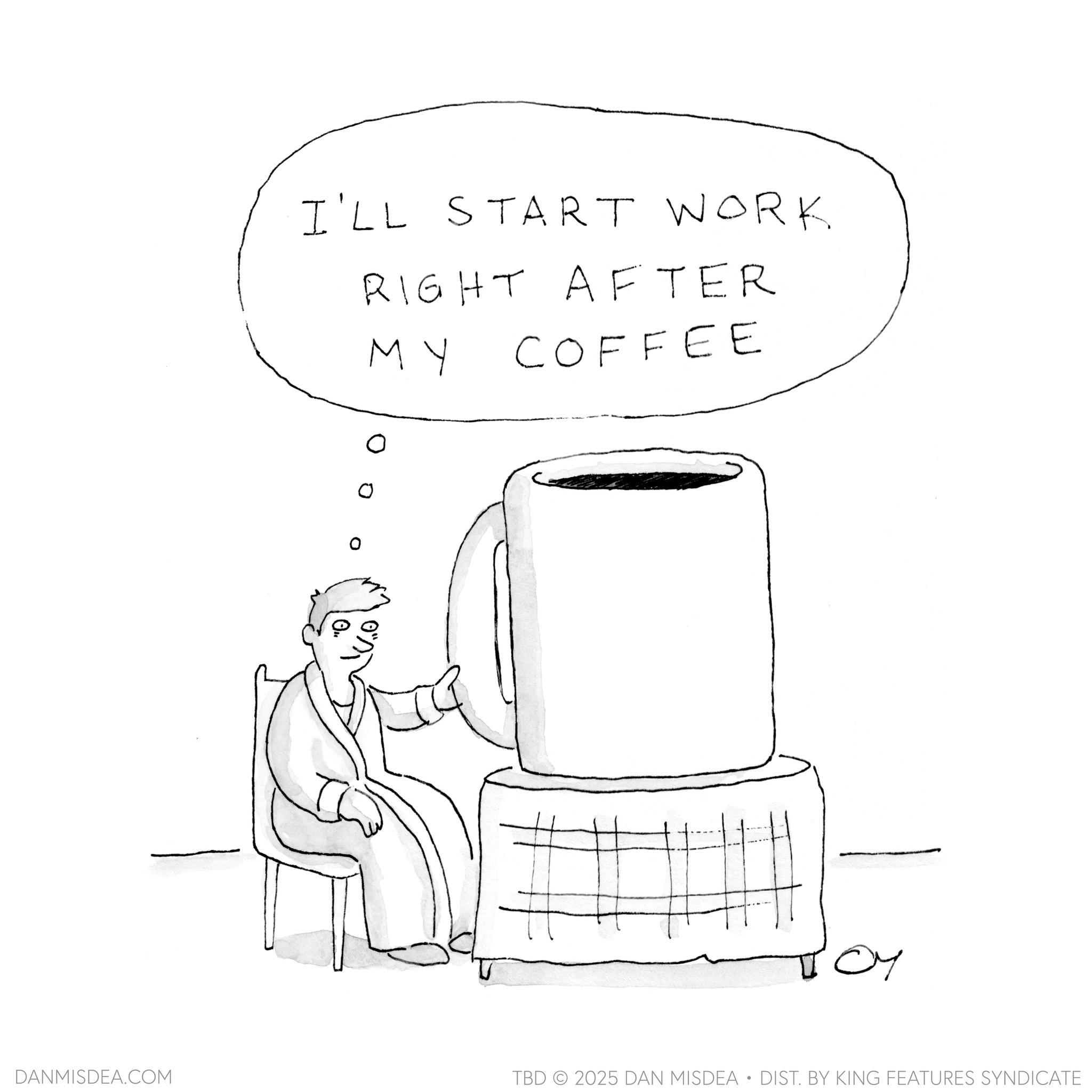 Cup OCR: I'LL START WORK RIGHT AFTER MY 0 COFFEE y DANMISDEA.COM TBD 2025 DAN MISDEA • DIST. BY KING FEATURES SYNDICATE I'LL START WORK RIGHT AFTER MY 0 COFFEE y DANMISDEA.COM TBD 2025 DAN MISDEA • DIST . BY KING FEATURES SYNDICATE