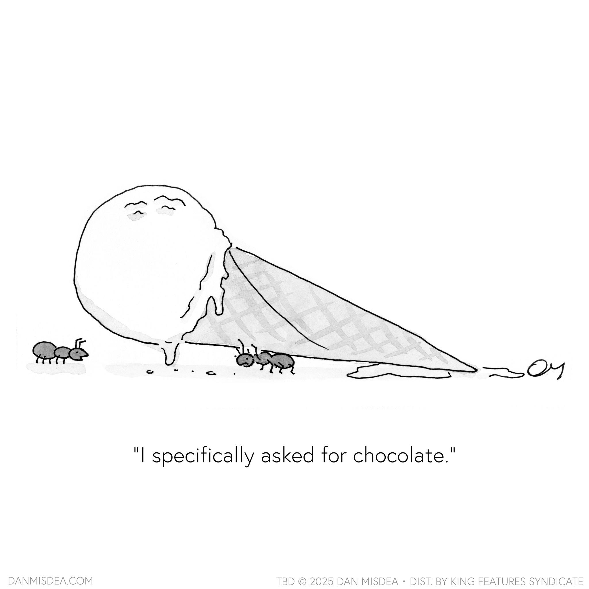 Clip art OCR: ??? "I specifically asked for chocolate." DANMISDEA.COM TBD 2025 DAN MISDEA • DIST. BY KING FEATURES SYNDICATE ??? " I specifically asked for chocolate . " DANMISDEA.COM TBD 2025 DAN MISDEA • DIST . BY KING FEATURES SYNDICATE