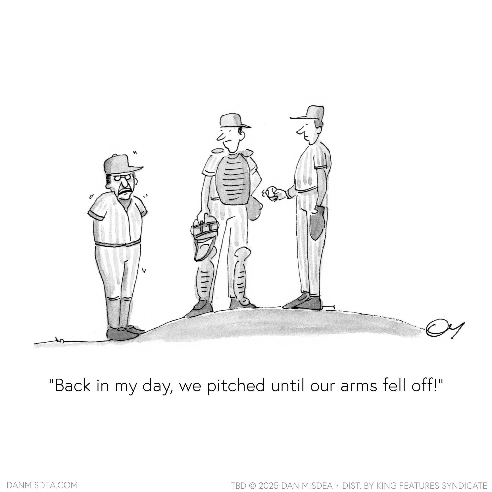 Graphics OCR: ? ?? "Back in my daywe pitched until our arms fell off!" DANMISDEA.COM TBD 2025 DAN MISDEA • DIST. BY KING FEATURES SYNDICATE ? ?? " Back in my daywe pitched until our arms fell off ! " DANMISDEA.COM TBD 2025 DAN MISDEA • DIST . BY KING FEATURES SYNDICATE