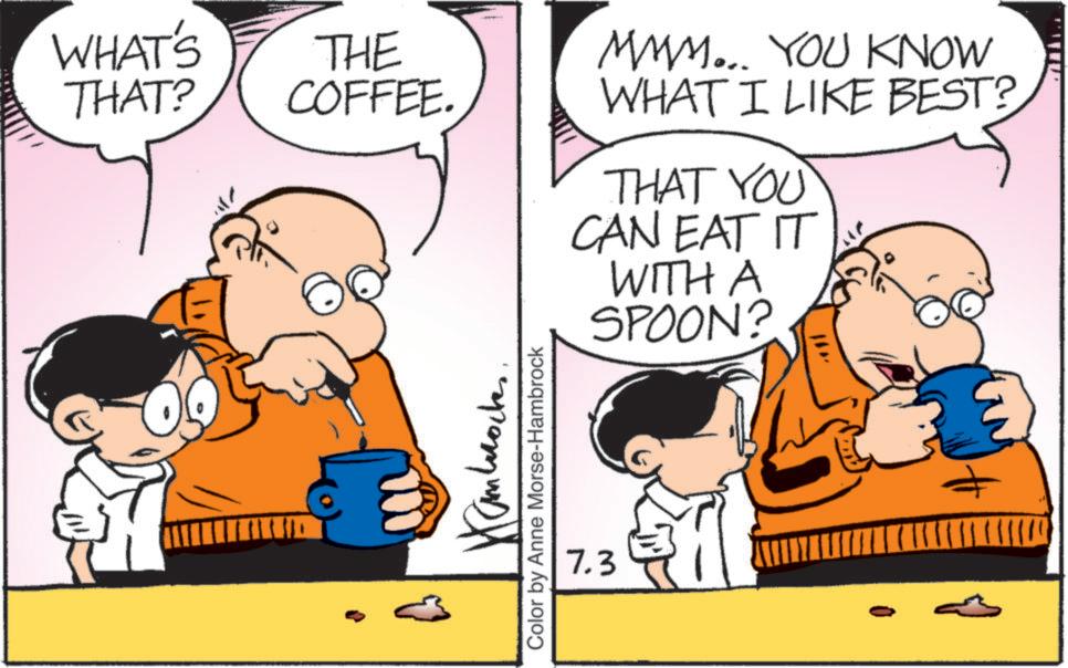 Pleased OCR: WHAT'S THE THAT? COFFEE. MMM... YOU KNOW WHAT I LIKE BEST? THAT YOU CAN EAT IT ambrocker Color by Anne Morse-Hambrock 7.3 WITH A SPOON? WHAT'S THE THAT ? COFFEE . MMM ... YOU KNOW WHAT I LIKE BEST ? THAT YOU CAN EAT IT ambrocker Color by Anne Morse - Hambrock 7.3 WITH A SPOON ?