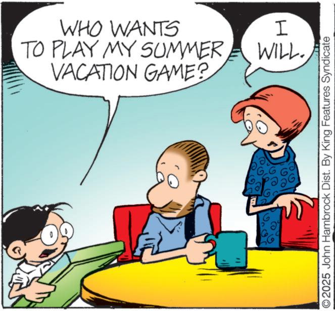 Happiness OCR: WHO WANTS TO PLAY MY SUMMER VACATION GAME? ?? I WILL. ©2025 John Hambrock Dist. By King Features Syndicate WHO WANTS TO PLAY MY SUMMER VACATION GAME ? ?? I WILL . © 2025 John Hambrock Dist . By King Features Syndicate