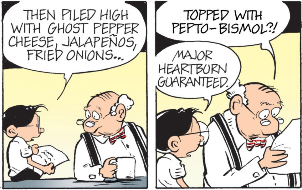 Animated cartoon OCR: THEN PILED HIGH WITH GHOST PEPPER CHEESEFRIED ONIONS... TOPPED WITH PEPTO-BISMOL?! MAJOR HEARTBURN GUARANTEED. THEN PILED HIGH WITH GHOST PEPPER CHEESEFRIED ONIONS ... TOPPED WITH PEPTO - BISMOL ?! MAJOR HEARTBURN GUARANTEED .