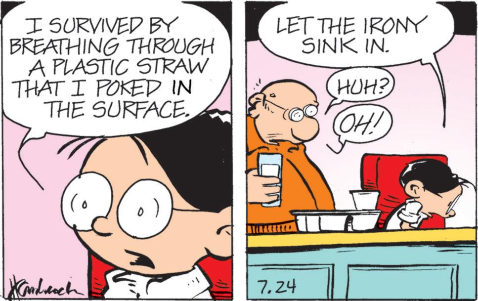 Animated cartoon OCR: I SURVIVED BY BREATHING THROUGH A PLASTIC STRAW THAT I POKED IN THE SURFACE. LET THE IRONY SINK IN. HUH? OH! 111 Xandach 7.24 T I SURVIVED BY BREATHING THROUGH A PLASTIC STRAW THAT I POKED IN THE SURFACE . LET THE IRONY SINK IN . HUH ? OH ! 111 Xandach 7.24 T