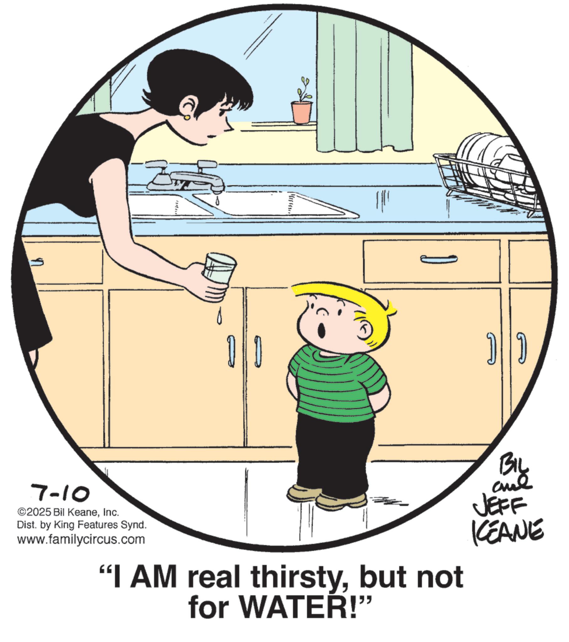 Photo caption OCR: ????????? 7-10 ©2025 Bil KeaneInc. Dist. by King Features Synd. www.familycircus.com "I AM real thirstybut not for WATER!" BIL and JEFF KEANE ????????? 7-10 © 2025 Bil KeaneInc. Dist . by King Features Synd . www.familycircus.com " I AM real thirstybut not for WATER ! " BIL and JEFF KEANE