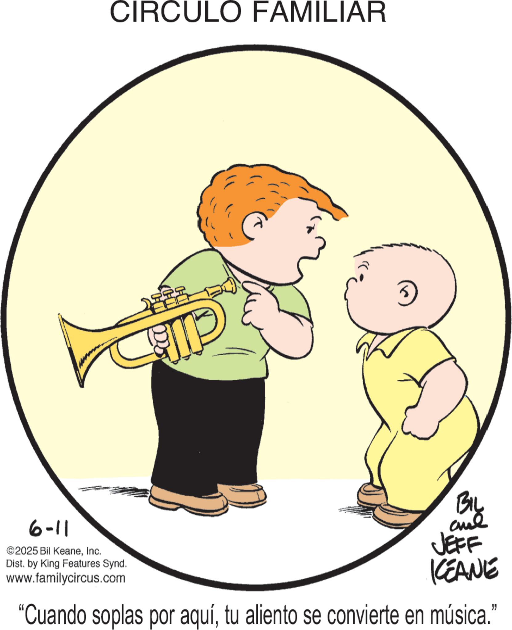 Trumpeter OCR: CIRCULO FAMILIAR 6-11 ©2025 Bil KeaneInc. Dist. by King Features Synd. www.familycircus.com Bib and JEFF KCEANE "Cuando soplas por aquítu aliento se convierte en música." CIRCULO FAMILIAR 6-11 © 2025 Bil KeaneInc. Dist . by King Features Synd . www.familycircus.com Bib and JEFF KCEANE " Cuando soplas por aquítu aliento se convierte en música . "