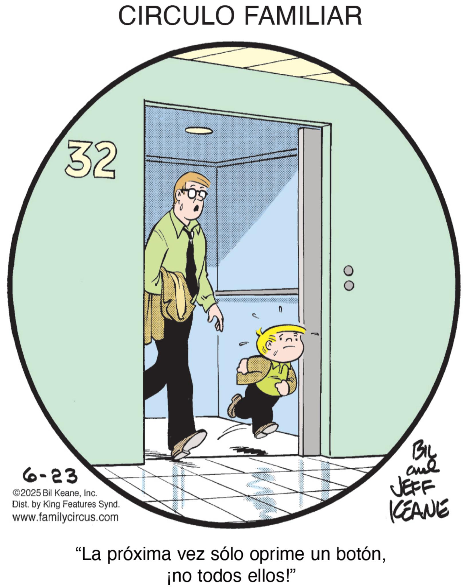 Animated cartoon OCR: 32 6-23 ©2025 Bil KeaneInc. Dist. by King Features Synd. www.familycircus.com CIRCULO FAMILIAR "La próxima vez sólo oprime un botón¡no todos ellos!" BIL JEFF KCEANE 32 6-23 © 2025 Bil KeaneInc. Dist . by King Features Synd . www.familycircus.com CIRCULO FAMILIAR " La próxima vez sólo oprime un botón¡ no todos ellos ! " BIL JEFF KCEANE