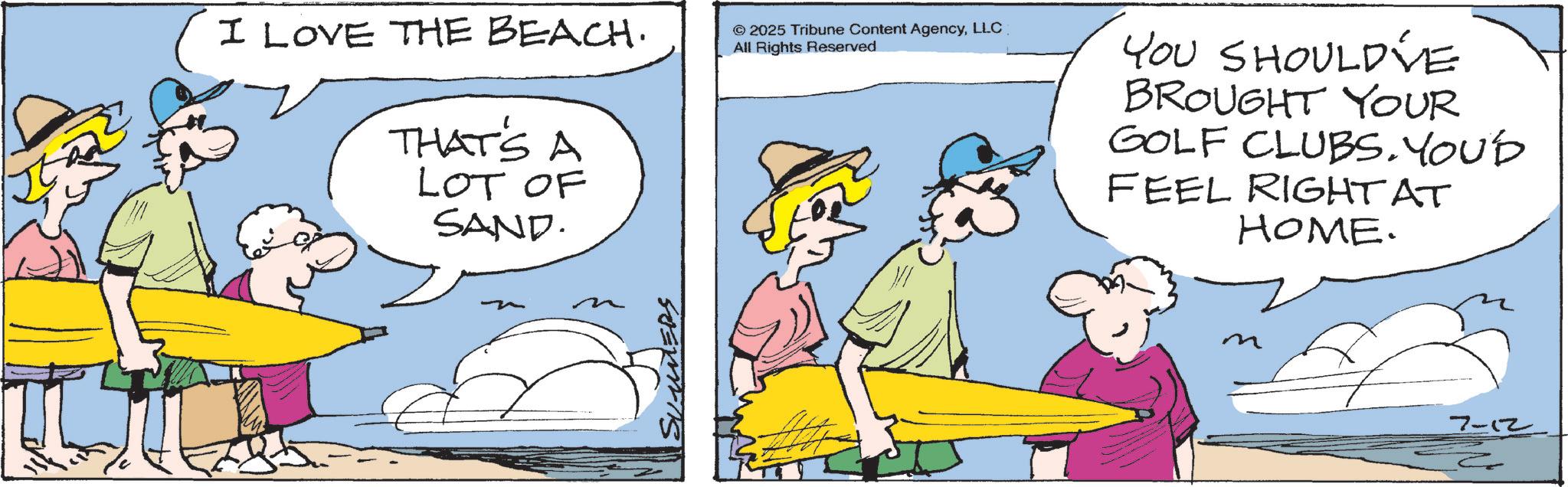 Holiday OCR: I LOVE THE BEACH. THAT'S A LOT OF SAND. 2025 Tribune Content AgencyLLC All Rights Reserved YOU SHOULD'VE BROUGHT YOUR GOLF CLUBS. YOU'D FEEL RIGHT AT HOME. SUMMERS 7-12 I LOVE THE BEACH . THAT'S A LOT OF SAND . 2025 Tribune Content AgencyLLC All Rights Reserved YOU SHOULD'VE BROUGHT YOUR GOLF CLUBS . YOU'D FEEL RIGHT AT HOME . SUMMERS 7-12