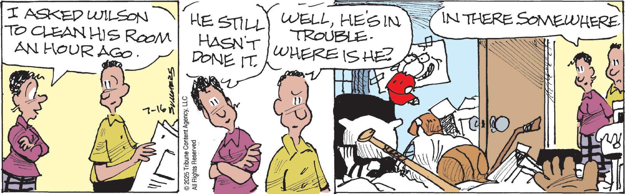 Conversation OCR: I ASKED WILSON TO CLEAN HIS ROOM AN HOUR AGO. HE STILLY WELLHE'S IN HASN'T DONE IT. TROUBLE. WHERE IS HE 7-16n SUMMERS ©2025 Tribune Content AgencyLLC All Rights Reserved IN THERE SOMEWHERE. w I ASKED WILSON TO CLEAN HIS ROOM AN HOUR AGO . HE STILLY WELLHE'S IN HASN'T DONE IT . TROUBLE . WHERE IS HE 7-16n SUMMERS © 2025 Tribune Content AgencyLLC All Rights Reserved IN THERE SOMEWHERE . w