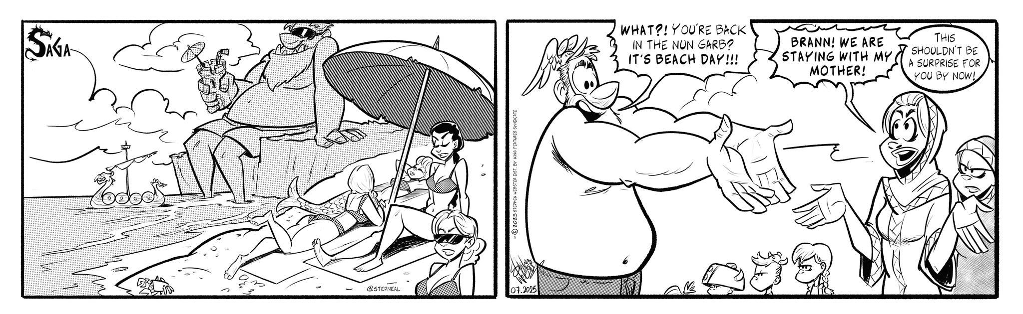 Animated cartoon OCR: SAGA @STEPNEAL -2025 STEPHEN WEBSTER DIST. BY KING FEATURES SYNDICATE 07.2025 WHAT?! YOU'RE BACK IN THE NUN GARB? IT'S BEACH DAY!!! BRANN! WE ARE STAYING WITH MY. MOTHER! THIS SHOULDN'T BE A SURPRISE FOR YOU BY NOW! SAGA @STEPNEAL -2025 STEPHEN WEBSTER DIST . BY KING FEATURES SYNDICATE 07.2025 WHAT ?! YOU'RE BACK IN THE NUN GARB ? IT'S BEACH DAY !!! BRANN ! WE ARE STAYING WITH MY . MOTHER ! THIS SHOULDN'T BE A SURPRISE FOR YOU BY NOW !