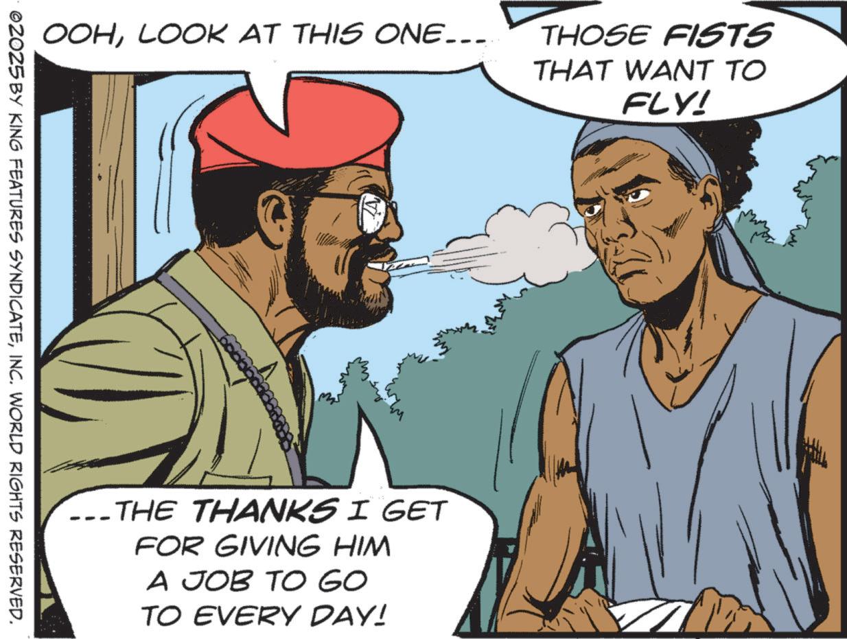 Animated cartoon OCR: OOHLOOK AT THIS ONE... THOSE FISTS THAT WANT TO FLY! ©2025 BY KING FEATURES SYNDICATEINC. WORLD RIGHTS RESERVED. __ THE THANKS I GET --- FOR GIVING HIM A JOB TO GO TO EVERY DAY! OOHLOOK AT THIS ONE ... THOSE FISTS THAT WANT TO FLY ! © 2025 BY KING FEATURES SYNDICATEINC . WORLD RIGHTS RESERVED . __ THE THANKS I GET --- FOR GIVING HIM A JOB TO GO TO EVERY DAY !